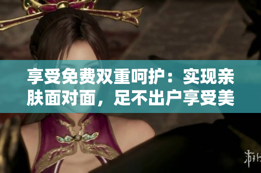 享受免费双重呵护：实现亲肤面对面，足不出户享受美容面膜