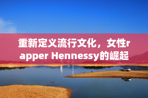 重新定义流行文化，女性rapper Hennessy的崛起