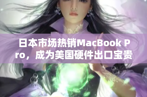 日本市场热销MacBook Pro，成为美国硬件出口宝贵市场