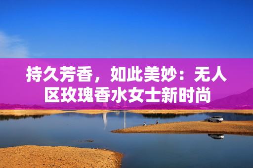 持久芳香，如此美妙：无人区玫瑰香水女士新时尚