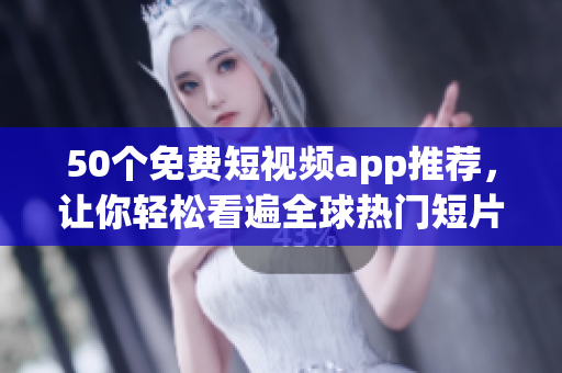 50个免费短视频app推荐，让你轻松看遍全球热门短片！