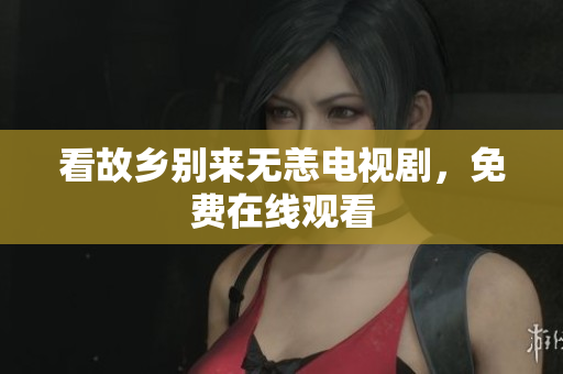 看故乡别来无恙电视剧，免费在线观看