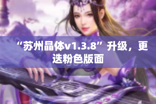 “苏州晶体v1.3.8”升级，更迭粉色版面