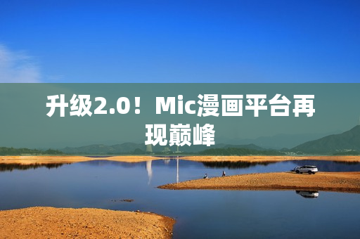 升级2.0！Mic漫画平台再现巅峰