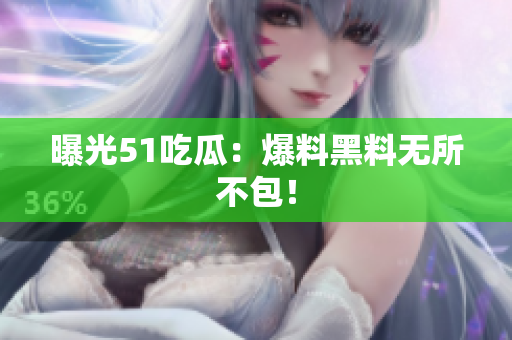 曝光51吃瓜：爆料黑料无所不包！