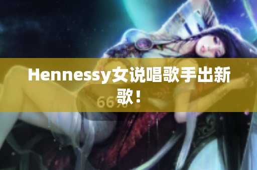 Hennessy女说唱歌手出新歌！