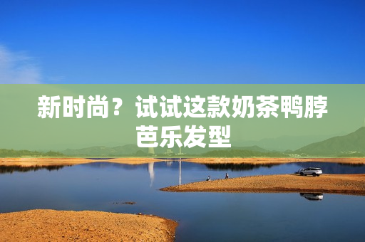 新时尚？试试这款奶茶鸭脖芭乐发型
