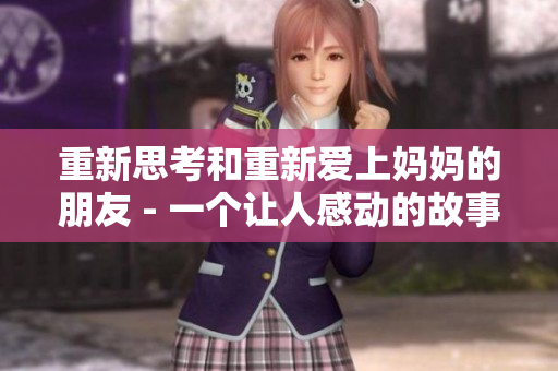 重新思考和重新爱上妈妈的朋友 - 一个让人感动的故事
