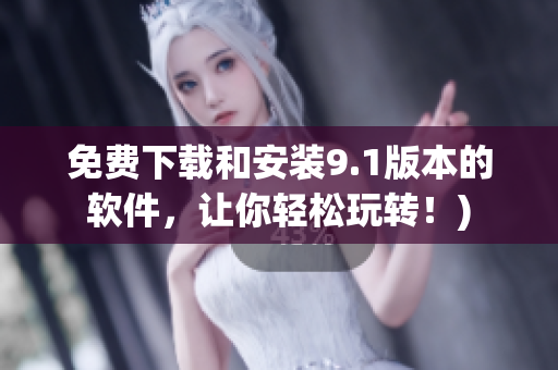 免费下载和安装9.1版本的软件，让你轻松玩转！)