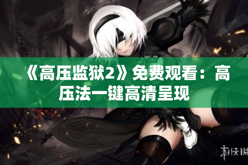 《高压监狱2》免费观看：高压法一键高清呈现
