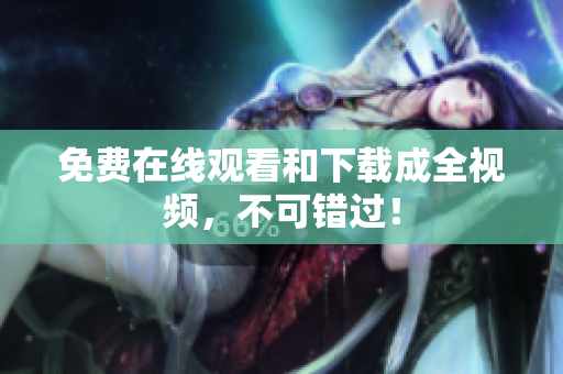 免费在线观看和下载成全视频，不可错过！