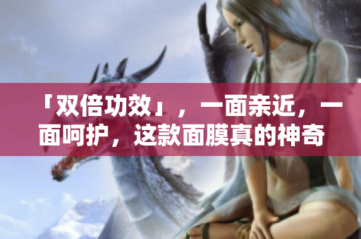 「双倍功效」，一面亲近，一面呵护，这款面膜真的神奇！