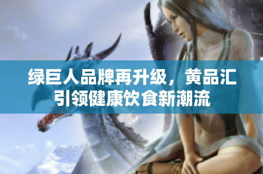 绿巨人品牌再升级，黄品汇引领健康饮食新潮流
