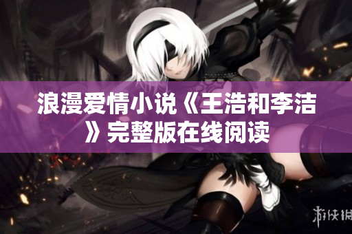 浪漫爱情小说《王浩和李洁》完整版在线阅读