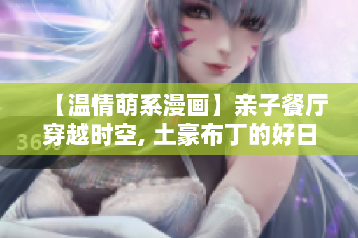 【温情萌系漫画】亲子餐厅穿越时空, 土豪布丁的好日子