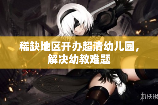 稀缺地区开办超清幼儿园，解决幼教难题