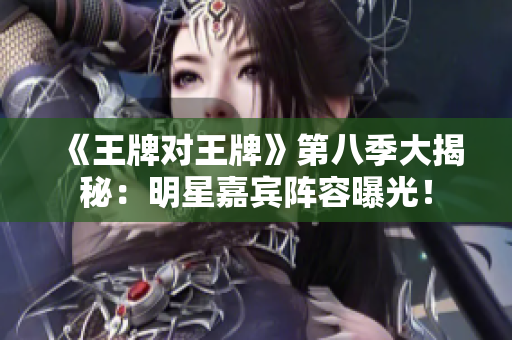 《王牌对王牌》第八季大揭秘：明星嘉宾阵容曝光！