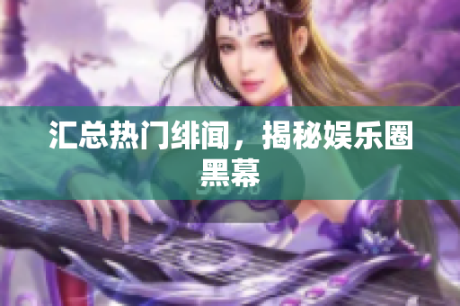 汇总热门绯闻，揭秘娱乐圈黑幕