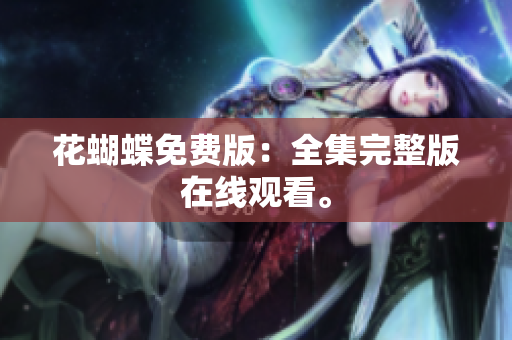 花蝴蝶免费版：全集完整版在线观看。