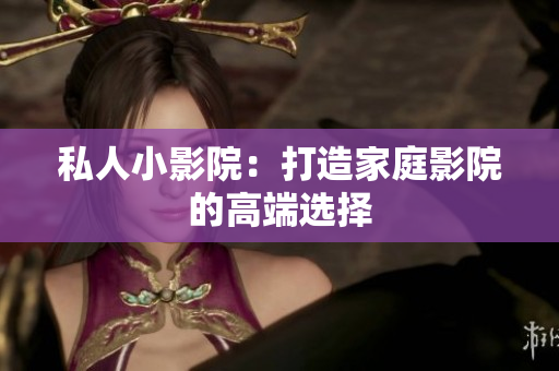 私人小影院：打造家庭影院的高端选择