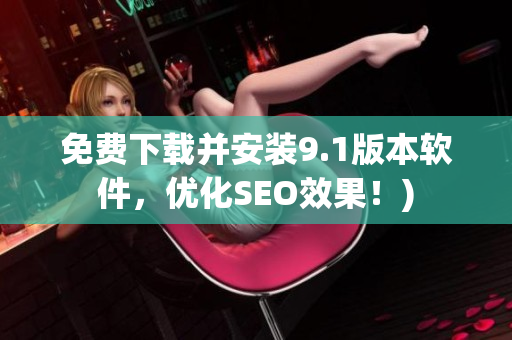 免费下载并安装9.1版本软件，优化SEO效果！)