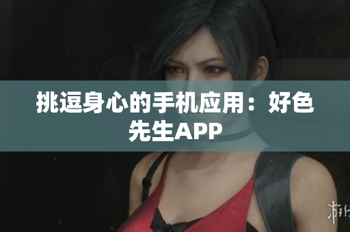 挑逗身心的手机应用：好色先生APP