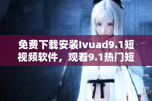 免费下载安装Ivuad9.1短视频软件，观看9.1热门短视频