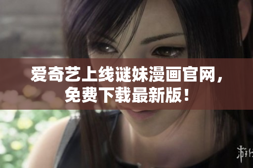 爱奇艺上线谜妹漫画官网，免费下载最新版！