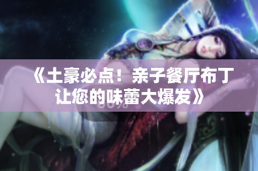 《土豪必点！亲子餐厅布丁让您的味蕾大爆发》