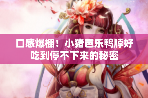 口感爆棚！小猪芭乐鸭脖好吃到停不下来的秘密