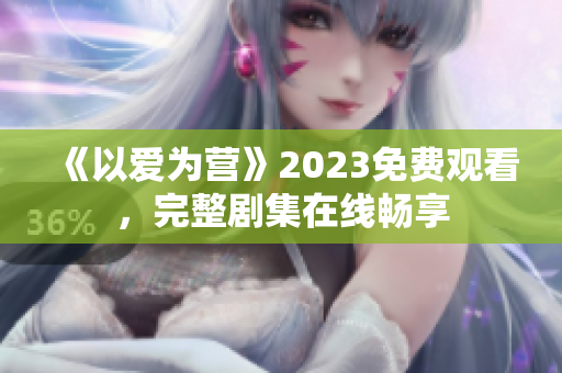 《以爱为营》2023免费观看，完整剧集在线畅享
