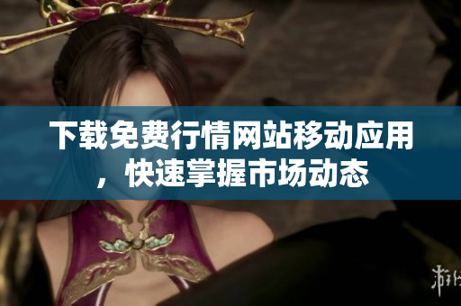 下载免费行情网站移动应用，快速掌握市场动态