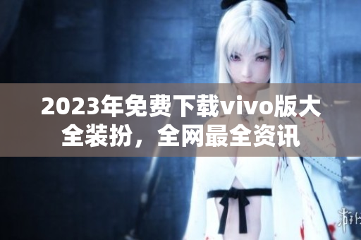 2023年免费下载vivo版大全装扮，全网最全资讯