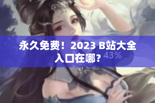 永久免费！2023 B站大全入口在哪？