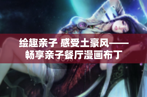 绘趣亲子 感受土豪风——畅享亲子餐厅漫画布丁