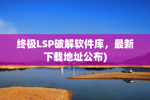 终极LSP破解软件库，最新下载地址公布)