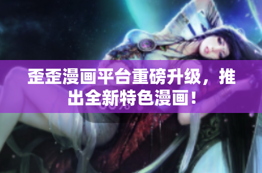 歪歪漫画平台重磅升级，推出全新特色漫画！