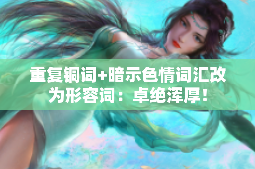 重复铜词+暗示色情词汇改为形容词：卓绝浑厚！