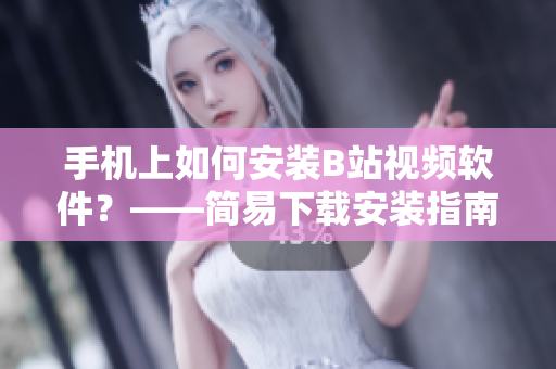 手机上如何安装B站视频软件？——简易下载安装指南