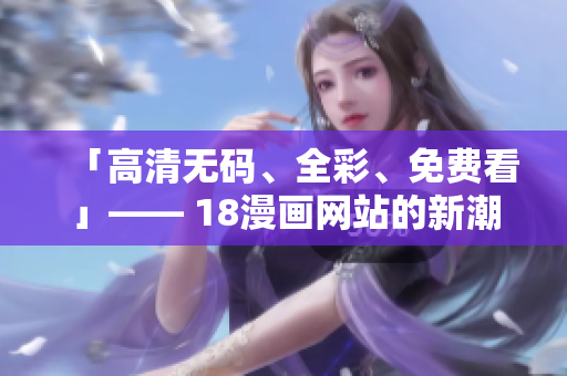 「高清无码、全彩、免费看」—— 18漫画网站的新潮流
