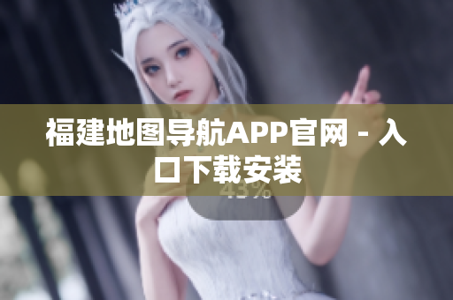 福建地图导航APP官网 - 入口下载安装