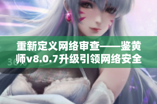 重新定义网络审查——鉴黄师v8.0.7升级引领网络安全