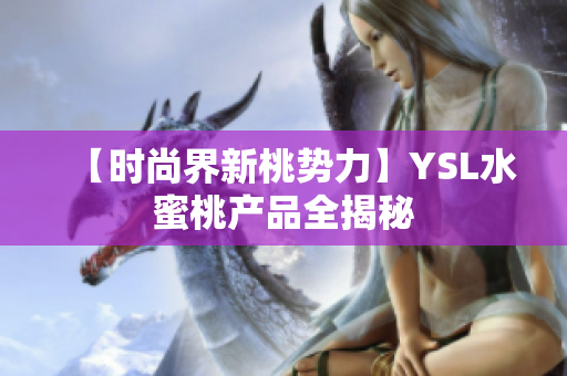 【时尚界新桃势力】YSL水蜜桃产品全揭秘