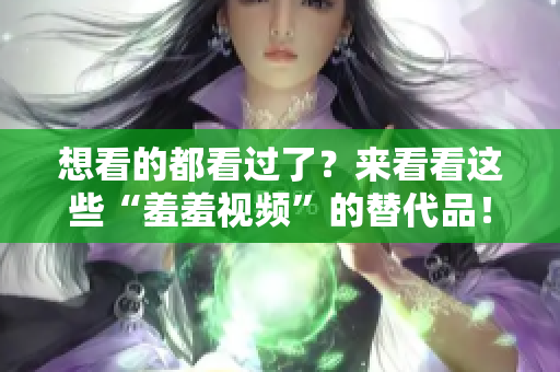 想看的都看过了？来看看这些“羞羞视频”的替代品！