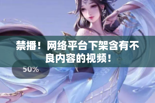 禁播！网络平台下架含有不良内容的视频！