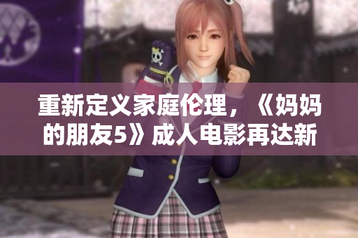重新定义家庭伦理，《妈妈的朋友5》成人电影再达新高度