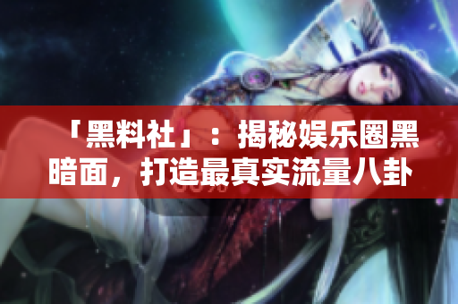 「黑料社」：揭秘娱乐圈黑暗面，打造最真实流量八卦！