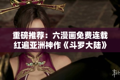重磅推荐：六漫画免费连载红遍亚洲神作《斗罗大陆》！