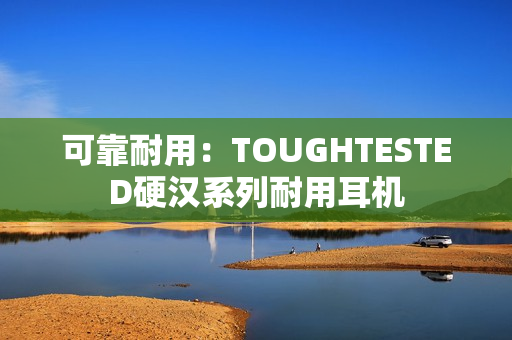 可靠耐用：TOUGHTESTED硬汉系列耐用耳机