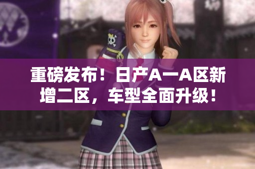 重磅发布！日产A一A区新增二区，车型全面升级！